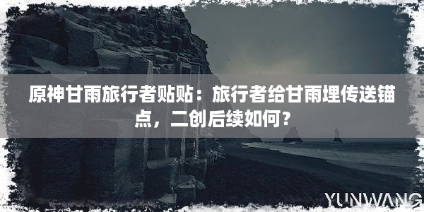 原神甘雨旅行者贴贴：旅行者给甘雨埋传送锚点，二创后续如何？