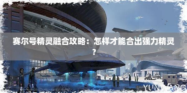 赛尔号精灵融合攻略：怎样才能合出强力精灵？