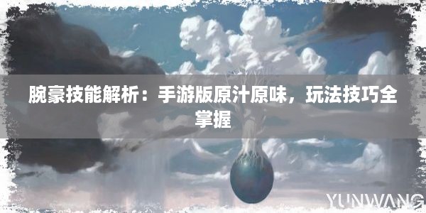 腕豪技能解析：手游版原汁原味，玩法技巧全掌握