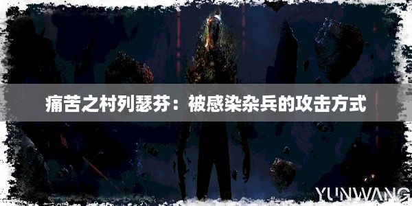 痛苦之村列瑟芬：被感染杂兵的攻击方式