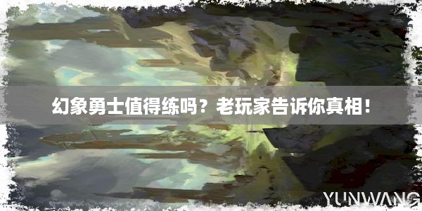 幻象勇士值得练吗？老玩家告诉你真相！