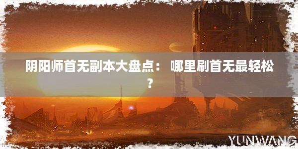 阴阳师首无副本大盘点： 哪里刷首无最轻松？