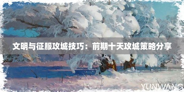 文明与征服攻城技巧：前期十天攻城策略分享