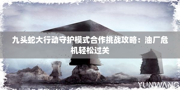 九头蛇大行动守护模式合作挑战攻略：油厂危机轻松过关