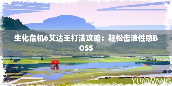 生化危机6艾达王打法攻略：轻松击溃性感BOSS