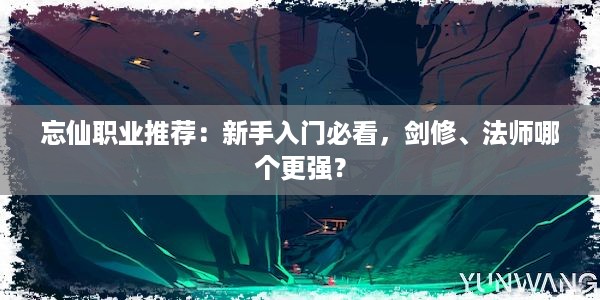 忘仙职业推荐：新手入门必看，剑修、法师哪个更强？