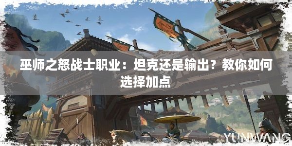 巫师之怒战士职业：坦克还是输出？教你如何选择加点