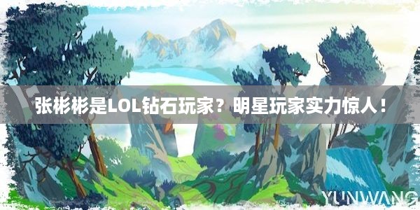 张彬彬是LOL钻石玩家？明星玩家实力惊人！