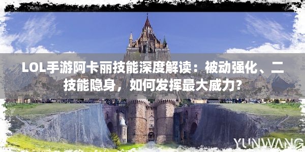 LOL手游阿卡丽技能深度解读：被动强化、二技能隐身，如何发挥最大威力？