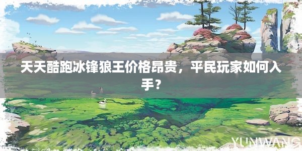 天天酷跑冰锋狼王价格昂贵，平民玩家如何入手？