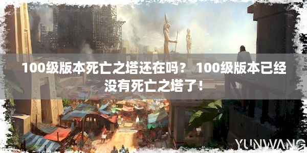 100级版本死亡之塔还在吗？ 100级版本已经没有死亡之塔了！