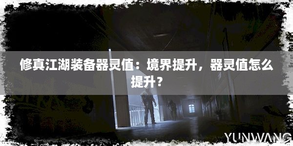 修真江湖装备器灵值：境界提升，器灵值怎么提升？