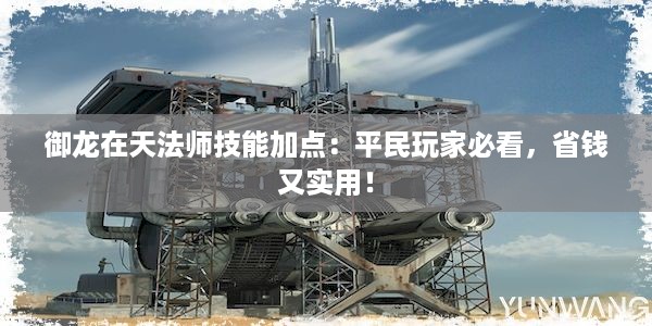 御龙在天法师技能加点：平民玩家必看，省钱又实用！