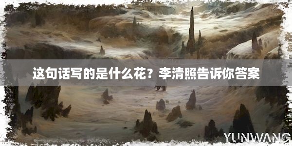 这句话写的是什么花？李清照告诉你答案