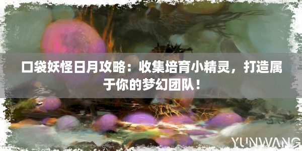 口袋妖怪日月攻略：收集培育小精灵，打造属于你的梦幻团队！