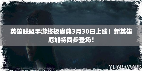 英雄联盟手游终极魔典3月30日上线！新英雄厄加特同步登场！