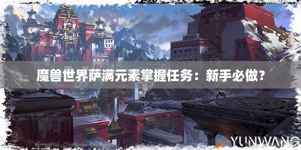 魔兽世界萨满元素掌握任务：新手必做？