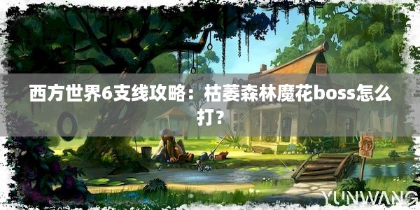 西方世界6支线攻略：枯萎森林魔花boss怎么打？