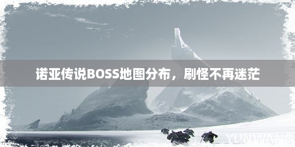 诺亚传说BOSS地图分布，刷怪不再迷茫