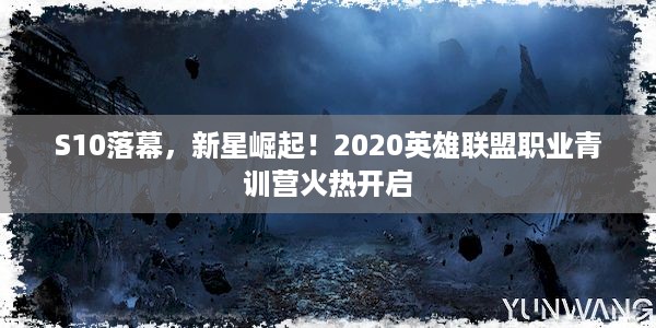 S10落幕，新星崛起！2020英雄联盟职业青训营火热开启