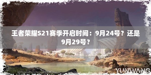 王者荣耀S21赛季开启时间：9月24号？还是9月29号？