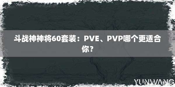 斗战神神将60套装：PVE、PVP哪个更适合你？