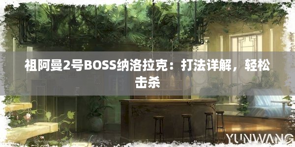 祖阿曼2号BOSS纳洛拉克：打法详解，轻松击杀