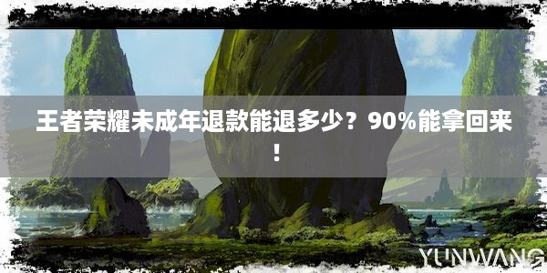 王者荣耀未成年退款能退多少？90%能拿回来！