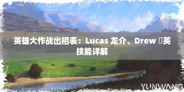 英雄大作战出招表：Lucas 龙介、Drew 禇英技能详解