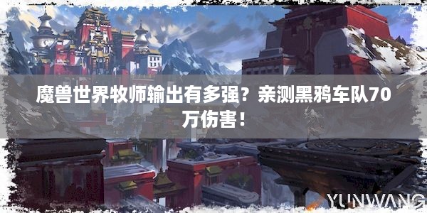 魔兽世界牧师输出有多强？亲测黑鸦车队70万伤害！