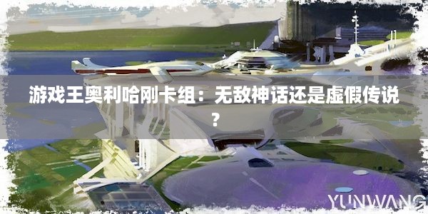 游戏王奥利哈刚卡组：无敌神话还是虚假传说？