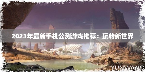 2023年最新手机公测游戏推荐：玩转新世界