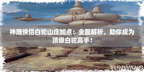 神雕侠侣白驼山庄加点：全面解析，助你成为顶级白驼高手！