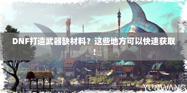 DNF打造武器缺材料？这些地方可以快速获取！