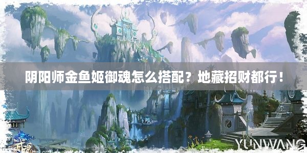 阴阳师金鱼姬御魂怎么搭配？地藏招财都行！