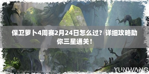 保卫萝卜4周赛2月24日怎么过？详细攻略助你三星通关！