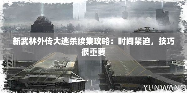 新武林外传大逃杀续集攻略：时间紧迫，技巧很重要