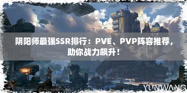 阴阳师最强SSR排行：PVE、PVP阵容推荐，助你战力飙升！