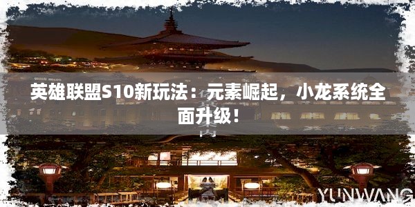 英雄联盟S10新玩法：元素崛起，小龙系统全面升级！