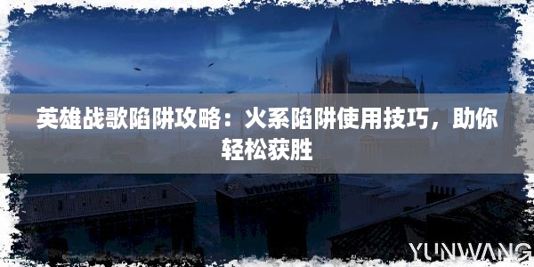 英雄战歌陷阱攻略：火系陷阱使用技巧，助你轻松获胜