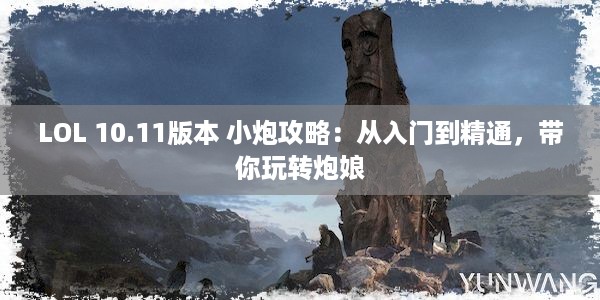 LOL 10.11版本 小炮攻略：从入门到精通，带你玩转炮娘