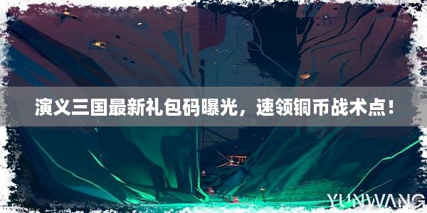 演义三国最新礼包码曝光，速领铜币战术点！