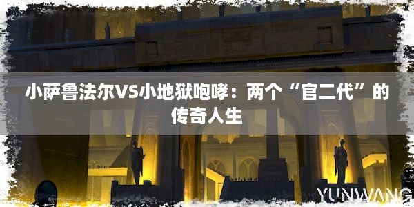 小萨鲁法尔VS小地狱咆哮：两个“官二代”的传奇人生