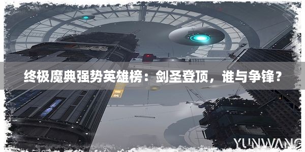 终极魔典强势英雄榜：剑圣登顶，谁与争锋？