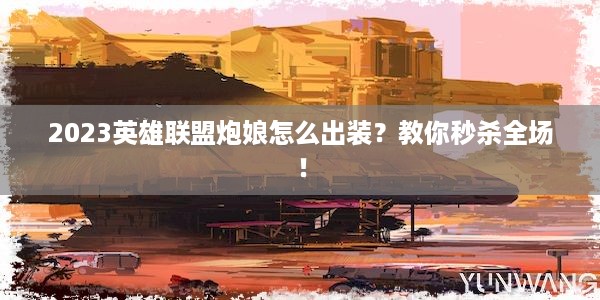 2023英雄联盟炮娘怎么出装？教你秒杀全场！