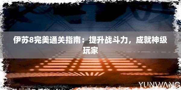 伊苏8完美通关指南：提升战斗力，成就神级玩家