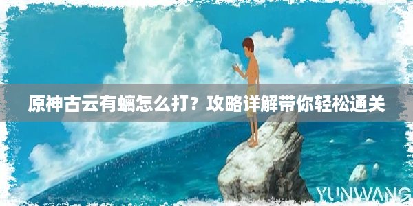 原神古云有螭怎么打？攻略详解带你轻松通关