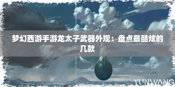 梦幻西游手游龙太子武器外观：盘点最酷炫的几款