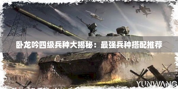 卧龙吟四级兵种大揭秘：最强兵种搭配推荐