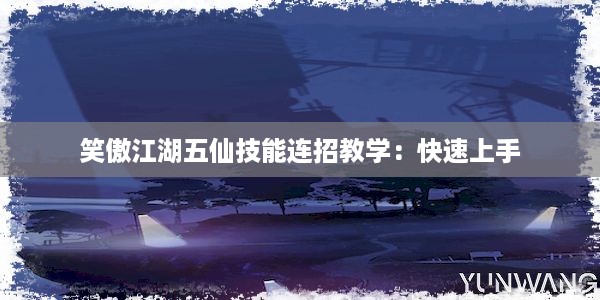 笑傲江湖五仙技能连招教学：快速上手